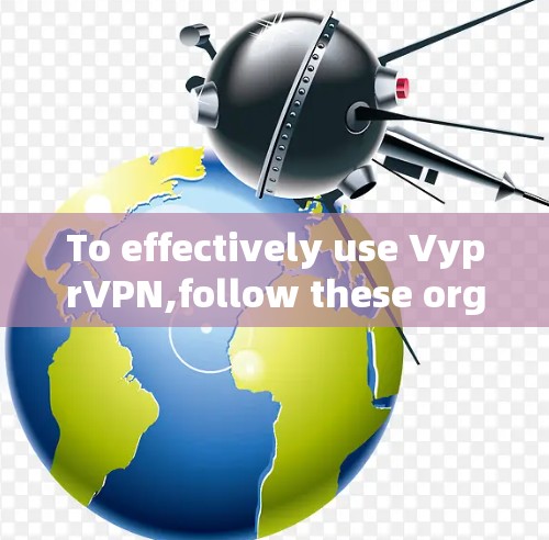 To effectively use VyprVPN,follow these organized steps and considerations: To effectively use VyprVPN,follow these organized steps and considerations: