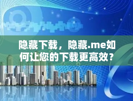 隐藏下载，隐藏.me如何让您的下载更高效？