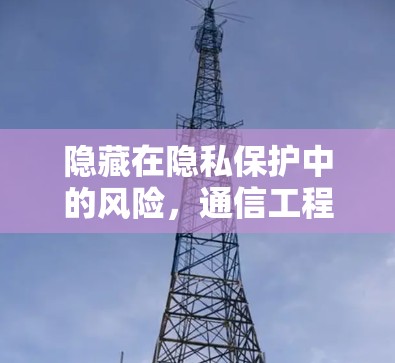 隐藏在隐私保护中的风险，通信工程师如何应对