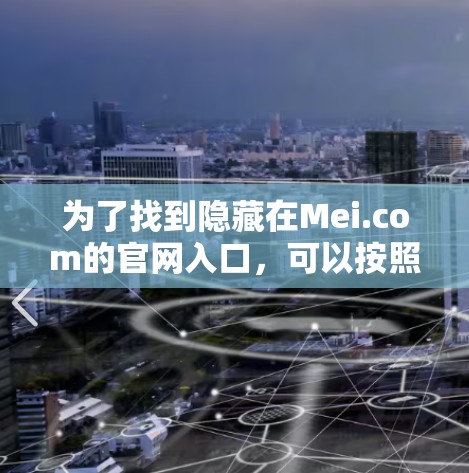 为了找到隐藏在Mei.com的官网入口,可以按照以下步骤进行 为了找到隐藏在Mei.com的官网入口,可以按照以下步骤进行