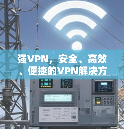 强VPN，安全、高效、便捷的VPN解决方案
