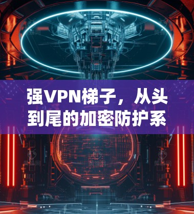 强VPN梯子，从头到尾的加密防护系统