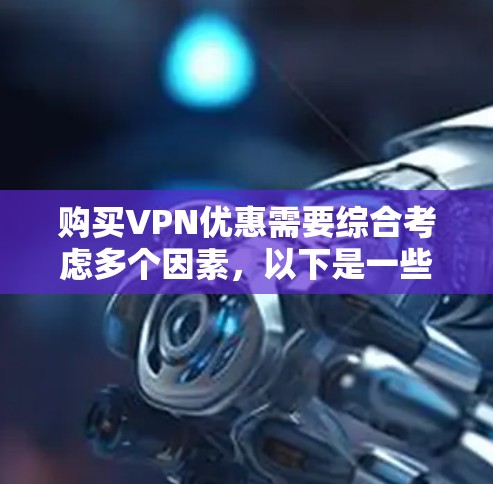 购买VPN优惠需要综合考虑多个因素，以下是一些建议和步骤，帮助你找到适合的VPN服务和优惠