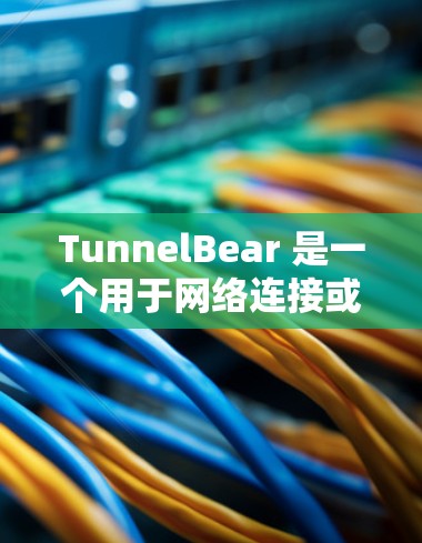 TunnelBear 是一个用于网络连接或数据管理的工具，可能与 tunnel network 或其他网络连接工具相关。以下是一些可能的步骤和注意事项，帮助你下载并正确使用 TunnelBear