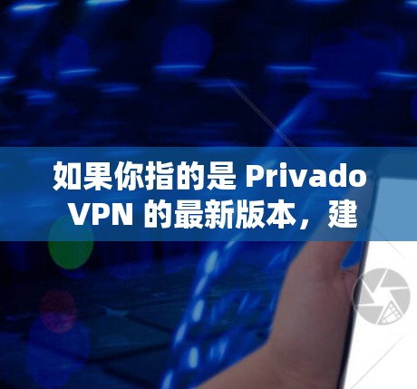如果你指的是 Privado VPN 的最新版本，建议访问其官方网站或联系其客服获取最新产品信息。对于其他与Privado 相关的VPN产品，可以参考以下链接获取更多详细信息