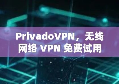 PrivadoVPN，无线网络 VPN 免费试用，让连接更安心！