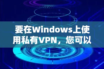 要在Windows上使用私有VPN，您可以按照以下步骤操作，使用开源软件包G1进行配置