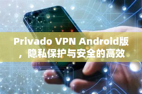 Privado VPN Android版，隐私保护与安全的高效解决方案