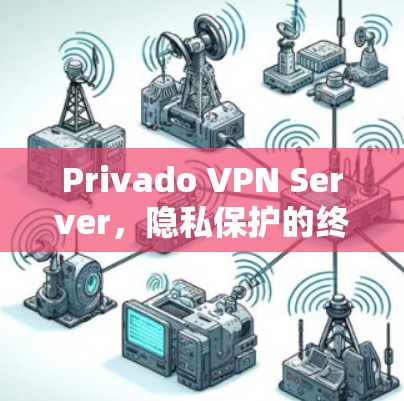 Privado VPN Server,隐私保护的终极解决方案 Privado VPN Server,隐私保护的终极解决方案