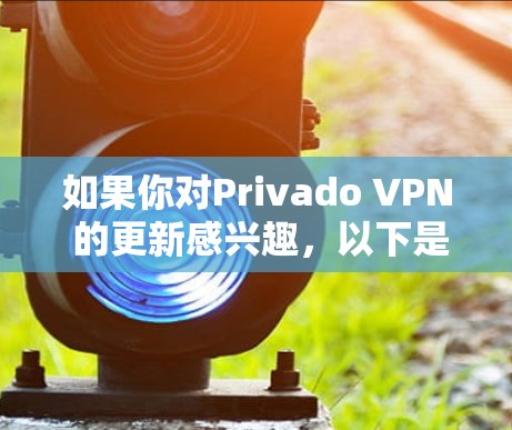 如果你对Privado VPN 的更新感兴趣，以下是一些关键点
