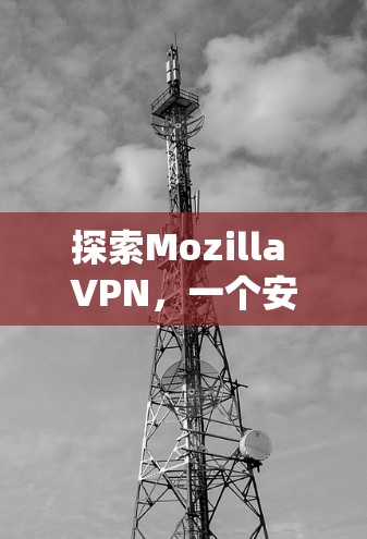 探索Mozilla VPN，一个安全高效的VPN解决方案