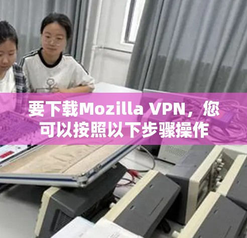 要下载Mozilla VPN，您可以按照以下步骤操作