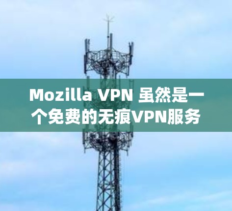 Mozilla VPN 虽然是一个免费的无痕VPN服务，提供 Tor 和 OpenVPN 两种选择。以下是其主要特点和使用信息的详细总结