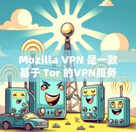 Mozilla VPN 是一款基于 Tor 的VPN服务，允许用户访问来自全球的网络，包括美国、欧洲、东南亚等地区。它基于 Tor 技术，确保用户的数据和活动完全匿名，同时提供安全的网络环境