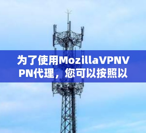 为了使用MozillaVPNVPN代理,您可以按照以下步骤操作 为了使用MozillaVPNVPN代理,您可以按照以下步骤操作