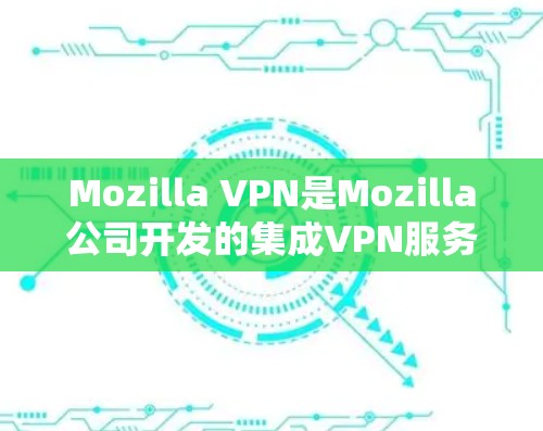 Mozilla VPN是Mozilla公司开发的集成VPN服务，旨在保护用户隐私并提供安全的网络访问。以下是对Mozilla VPN的评测