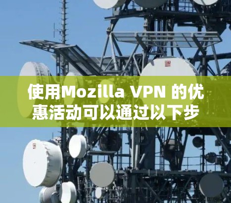 使用Mozilla VPN 的优惠活动可以通过以下步骤进行 使用Mozilla VPN 的优惠活动可以通过以下步骤进行