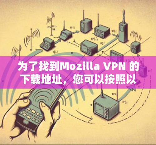 为了找到Mozilla VPN 的下载地址,您可以按照以下步骤操作 为了找到Mozilla VPN 的下载地址,您可以按照以下步骤操作