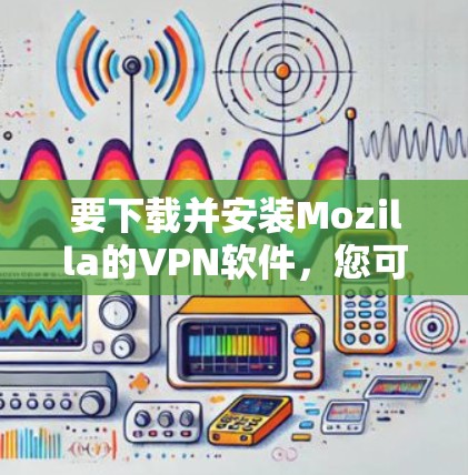 要下载并安装Mozilla的VPN软件,您可以按照以下步骤进行 要下载并安装Mozilla的VPN软件,您可以按照以下步骤进行