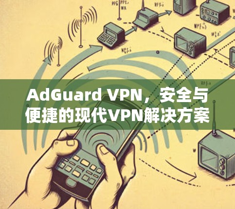 AdGuard VPN,安全与便捷的现代VPN解决方案 AdGuard VPN,安全与便捷的现代VPN解决方案
