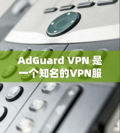 AdGuard VPN 是一个知名的VPN服务，它提供安全、可靠的网络连接。如果你正在寻找下载AdGuard VPN的官方版本，以下是下载链接和一些使用说明