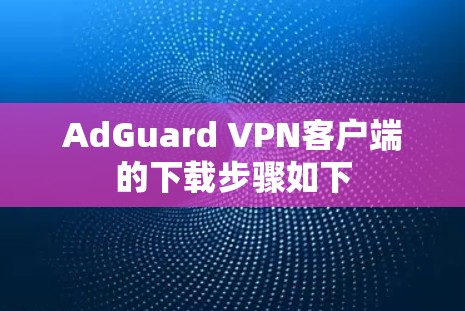 AdGuard VPN客户端的下载步骤如下