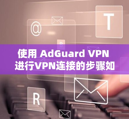 使用 AdGuard VPN 进行VPN连接的步骤如下 使用 AdGuard VPN 进行VPN连接的步骤如下