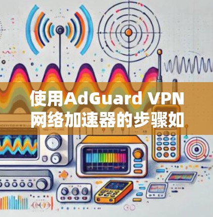 使用AdGuard VPN网络加速器的步骤如下