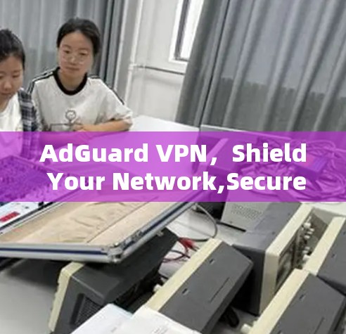 AdGuard VPN，Shield Your Network,Secure Your Data