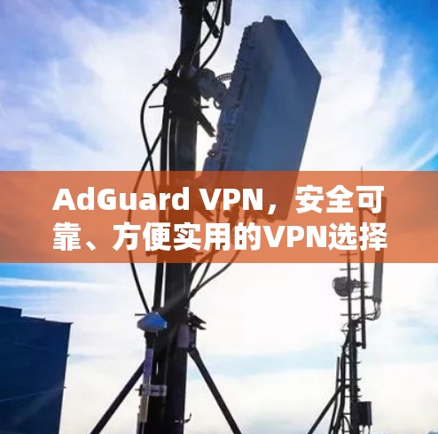AdGuard VPN，安全可靠、方便实用的VPN选择