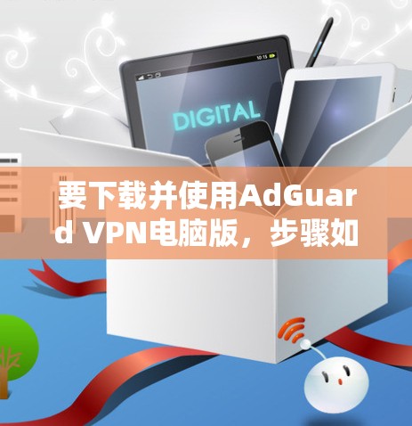 要下载并使用AdGuard VPN电脑版，步骤如下