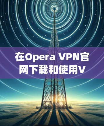 在Opera VPN官网下载和使用VPN的步骤如下