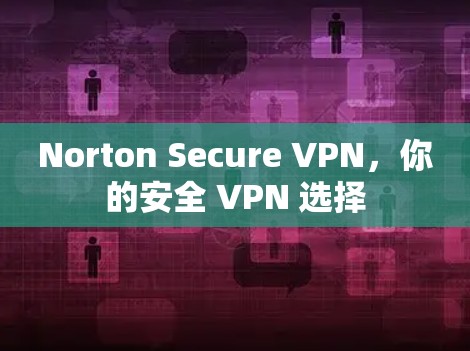 Norton Secure VPN，你的安全 VPN 选择