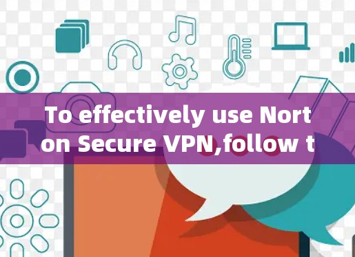 To effectively use Norton Secure VPN,follow this organized approach based on your thought process:
