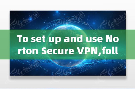 To set up and use Norton Secure VPN,follow these organized steps: To set up and use Norton Secure VPN,follow these organized steps: