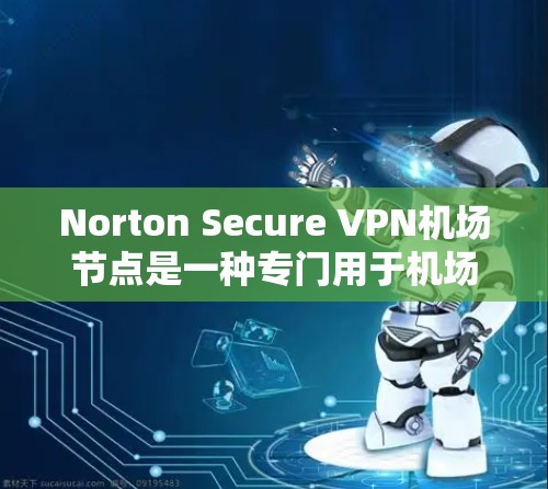 Norton Secure VPN机场节点是一种专门用于机场环境的VPN解决方案，旨在提供安全、可靠和高效的VPN连接。以下是一些关键信息和建议