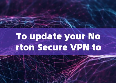 To update your Norton Secure VPN to the latest version,follow these organized steps: To update your Norton Secure VPN to the latest version,follow these organized steps: