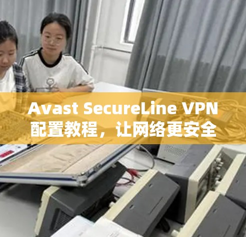Avast SecureLine VPN配置教程，让网络更安全、更高效