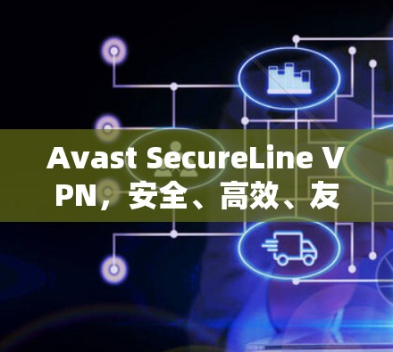 Avast SecureLine VPN，安全、高效、友好的VPN解决方案