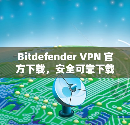 Bitdefender VPN 官方下载,安全可靠下载指导 Bitdefender VPN 官方下载,安全可靠下载指导