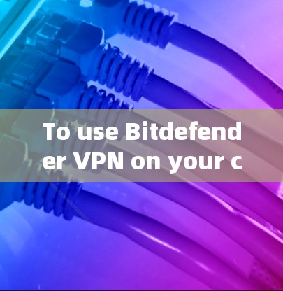 To use Bitdefender VPN on your computer,follow these organized steps: