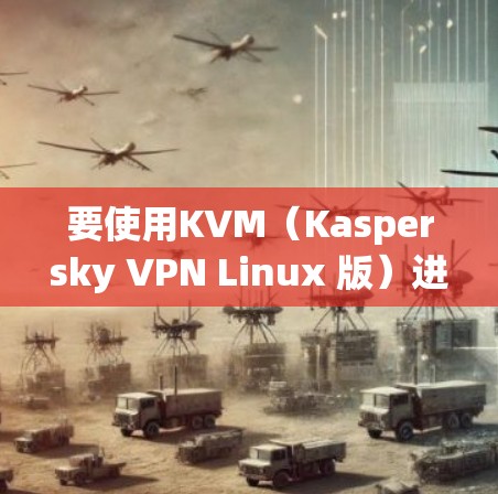 要使用KVM（Kaspersky VPN Linux 版）进行VPN，您可以按照以下步骤操作