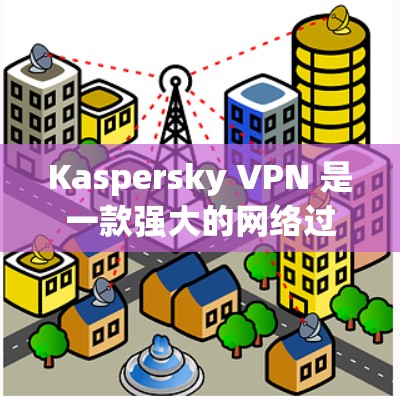 Kaspersky VPN 是一款强大的网络过滤软件，可以帮助你更好地控制网络环境，减少被拦截的内容。以下是一些使用 Kaspersky VPN 网络加速器的步骤和功能说明