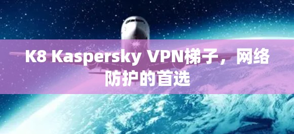K8 Kaspersky VPN梯子，网络防护的首选