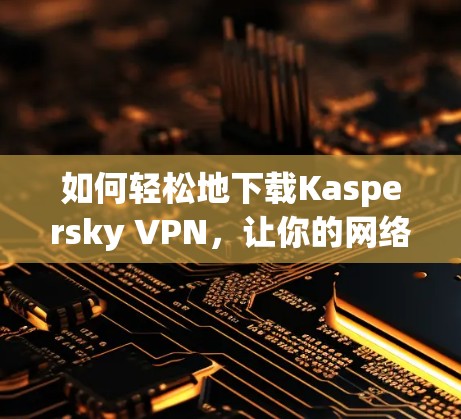 如何轻松地下载Kaspersky VPN，让你的网络更安全可靠