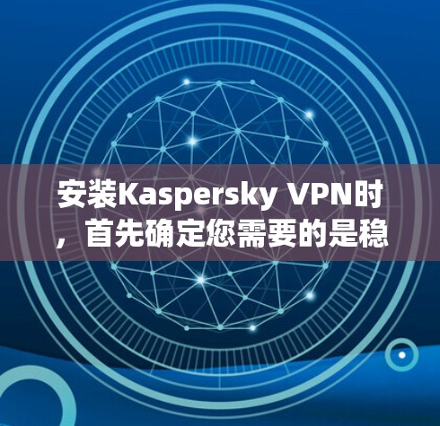 安装Kaspersky VPN时,首先确定您需要的是稳定版本还是非稳定版本。以下是安装步骤的详细指南 安装Kaspersky VPN时,首先确定您需要的是稳定版本还是非稳定版本。以下是安装步骤的详细指南