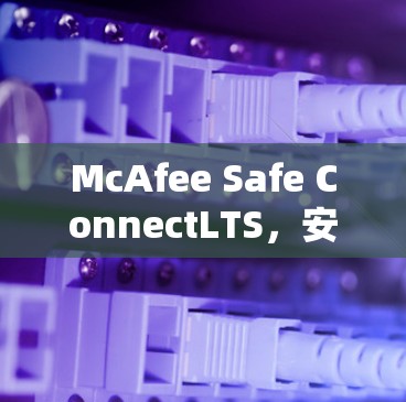 McAfee Safe ConnectLTS,安全防护的全维度解决方案,专为Linux设计 McAfee Safe ConnectLTS,安全防护的全维度解决方案,专为Linux设计