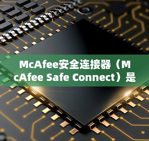 McAfee安全连接器(McAfee Safe Connect)是一个旨在保护设备和网络的用户友好的安全工具。以下是对该工具的详细分析 McAfee安全连接器(McAfee Safe Connect)是一个旨在保护设备和网络的用户友好的安全工具。以下是对该工具的详细分析