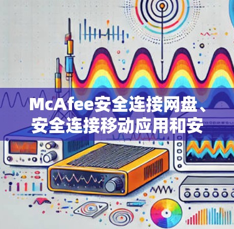 McAfee安全连接网盘、安全连接移动应用和安全连接Web端是McAfee提供的安全连接工具,这些链接都是McAfee官网的主要入口。以下是这些链接的来源和作用 McAfee安全连接网盘、安全连接移动应用和安全连接Web端是McAfee提供的安全连接工具,这些链接都是McAfee官网的主要入口。以下是这些链接的来源和作用