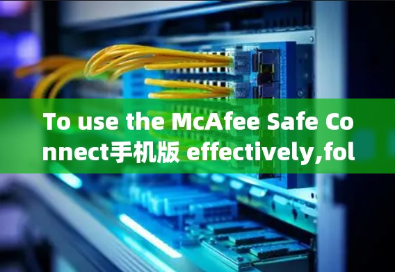 To use the McAfee Safe Connect手机版 effectively,follow these organized steps: